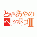 とあるあやのヘッポコⅡ（ピー）