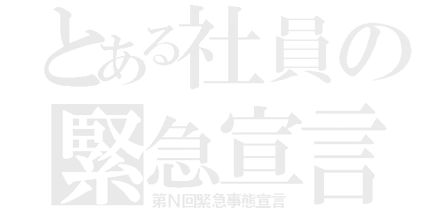 とある社員の緊急宣言（第Ｎ回緊急事態宣言）