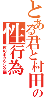 とある君と村田の性行為（夜のボクシング編）