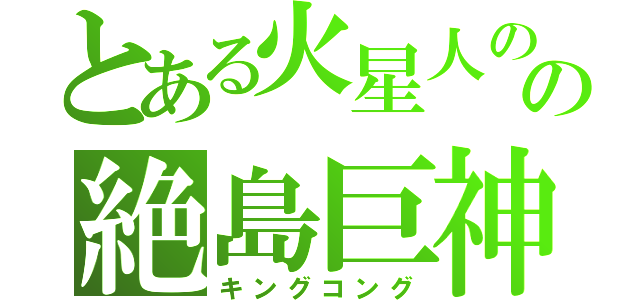 とある火星人のの絶島巨神（キングコング）