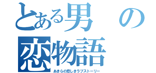 とある男の恋物語（あきらの悲しきラブストーリー）