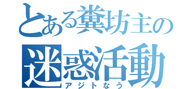 とある糞坊主の迷惑活動（アジトなう）