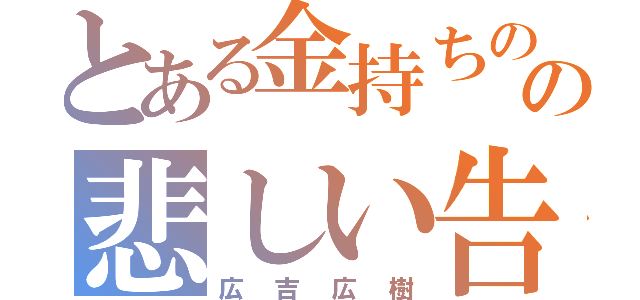 とある金持ちのの悲しい告白（広吉広樹）