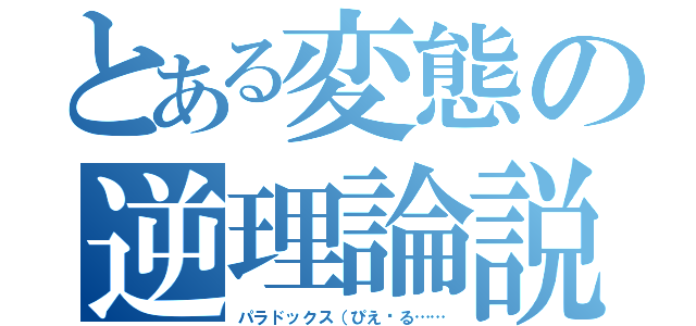 とある変態の逆理論説（パラドックス（ぴえ〜る……）