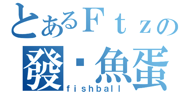 とあるＦｔｚの發霉魚蛋（ｆｉｓｈｂａｌｌ）