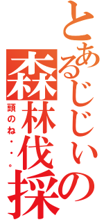 とあるじじぃの森林伐採（頭のね・・。）