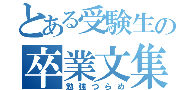 とある受験生の卒業文集（勉強つらめ）