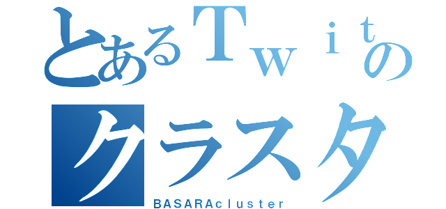 とあるＴｗｉｔｔｅｒのクラスタ（ＢＡＳＡＲＡｃｌｕｓｔｅｒ）