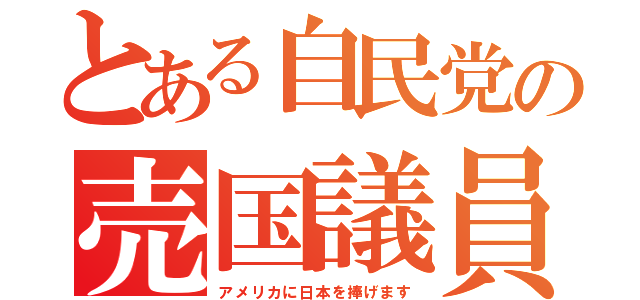 とある自民党の売国議員（アメリカに日本を捧げます）