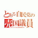 とある自民党の売国議員（アメリカに日本を捧げます）