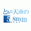 とある天南の５８ｍｍ（福井佑季）