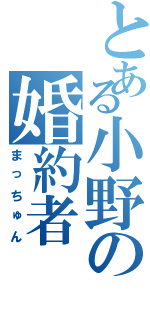 とある小野の婚約者（まっちゅん）