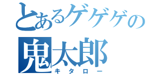 とあるゲゲゲの鬼太郎（キタロー）