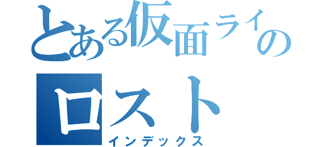 とある仮面ライダーのロスト（インデックス）