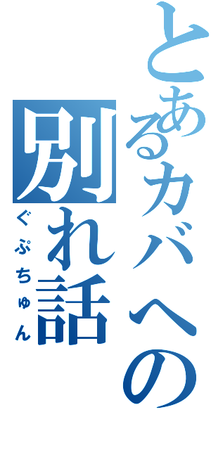 とあるカバへの別れ話（ぐぷちゅん）