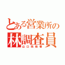 とある営業所の林調査員（山口税務署）