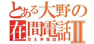 とある大野の在間電話Ⅱ（甘え声電話）