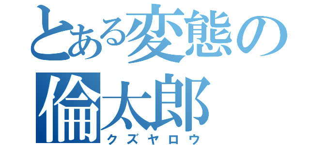 とある変態の倫太郎（クズヤロウ）