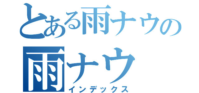 とある雨ナウの雨ナウ（インデックス）