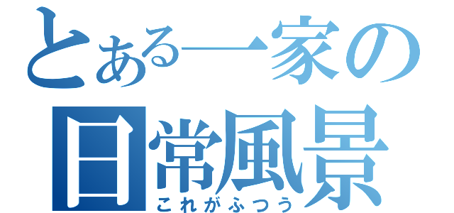 とある一家の日常風景（これがふつう）