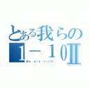 とある我らの１－１０Ⅱ（Ｗｅ ａｒｅ １－１０）