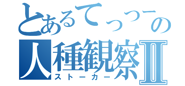 とあるてっつーの人種観察Ⅱ（ストーカー）