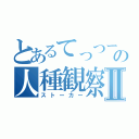 とあるてっつーの人種観察Ⅱ（ストーカー）