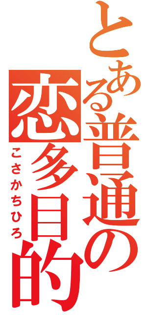 とある普通の恋多目的（こさかちひろ）