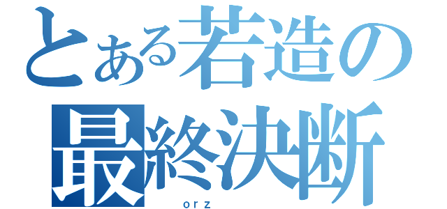 とある若造の最終決断（　　　ｏｒｚ       ）