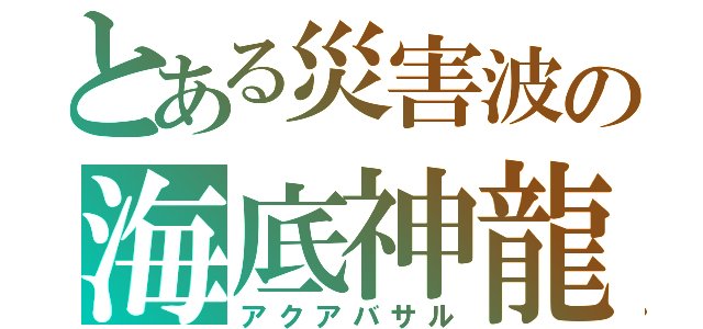 とある災害波の海底神龍（アクアバサル）