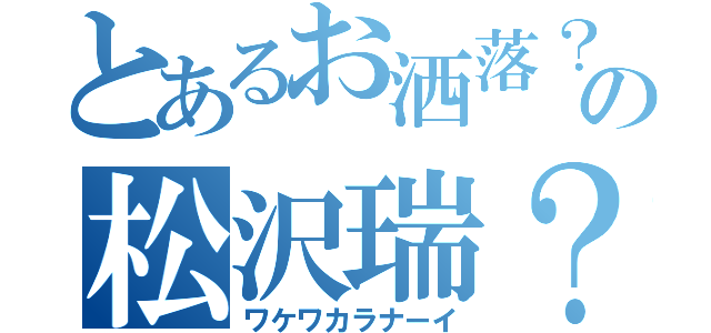 とあるお洒落？の松沢瑞？（ワケワカラナーイ）