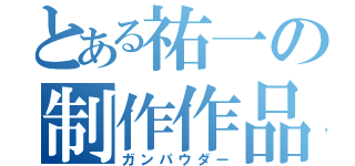 とある祐一の制作作品（ガンパウダー）