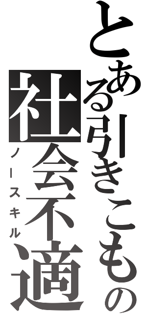 とある引きこもりの社会不適合者（ノースキル）