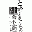 とある引きこもりの社会不適合者（ノースキル）