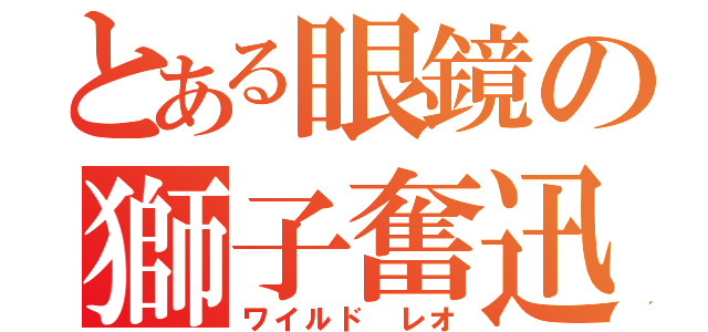 とある眼鏡の獅子奮迅（ワイルド レオ）