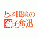 とある眼鏡の獅子奮迅（ワイルド レオ）