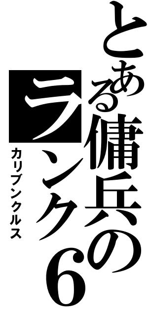 とある傭兵のランク６（カリブンクルス）