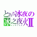 とある冰夜の冰之夜火Ⅱ（インデックス）