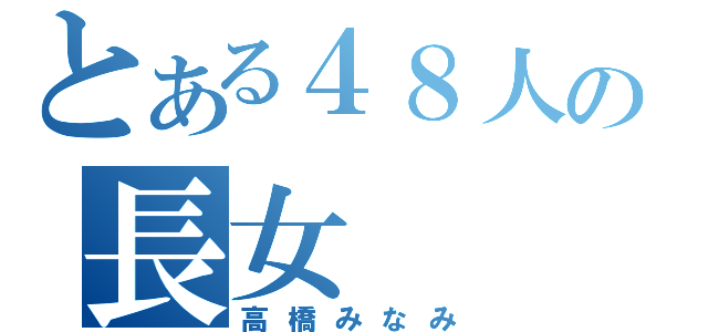 とある４８人の長女（高橋みなみ）