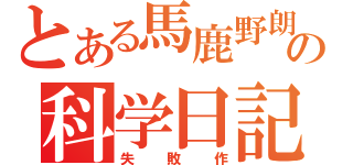 とある馬鹿野朗の科学日記（失敗作）