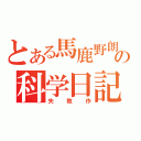 とある馬鹿野朗の科学日記（失敗作）