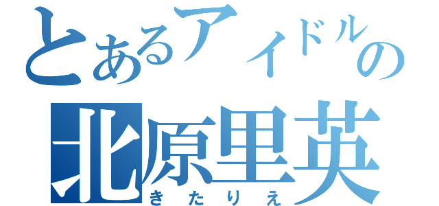 とあるアイドルの北原里英（きたりえ）