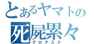 とあるヤマトの死屍累々（グロテスク）