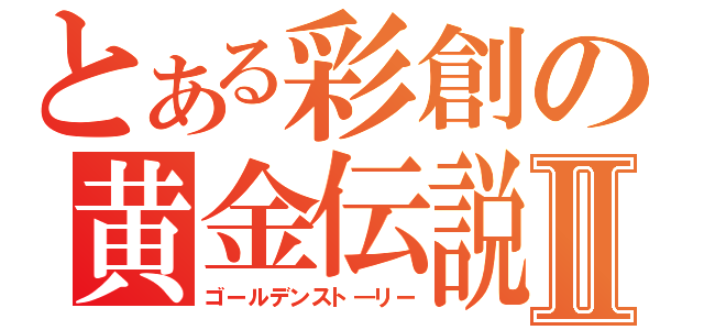 とある彩創の黄金伝説Ⅱ（ゴールデンスト―リー）