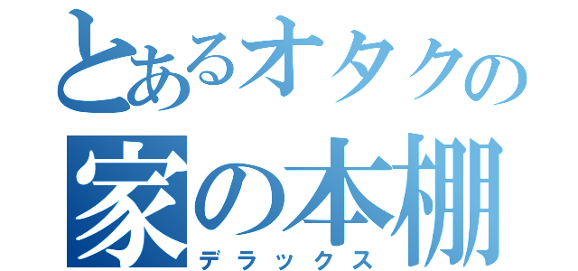 とあるオタクの家の本棚（デラックス）