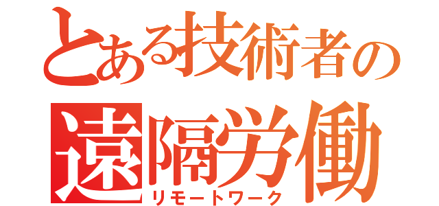 とある技術者の遠隔労働（リモートワーク）