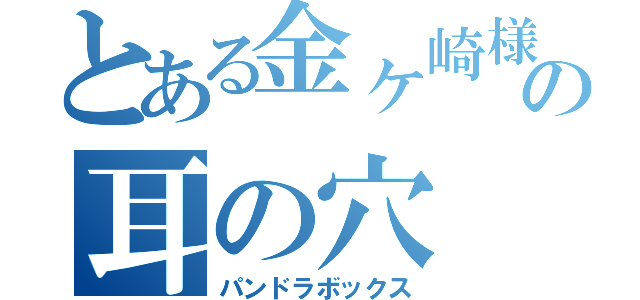 とある金ヶ崎様の耳の穴（パンドラボックス）