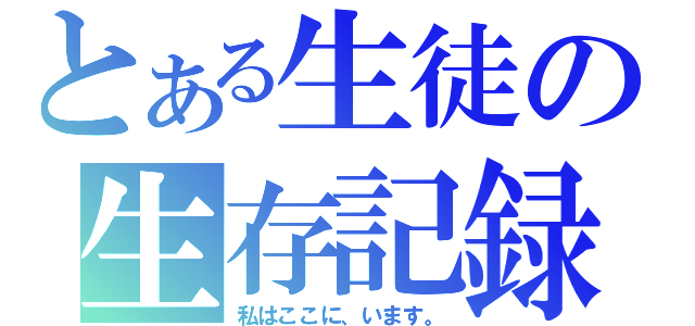 とある生徒の生存記録（私はここに、います。）