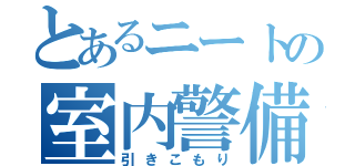 とあるニートの室内警備（引きこもり）