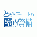 とあるニートの室内警備（引きこもり）